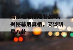 娱乐吃瓜结尾怎么写,揭秘幕后真相，笑谈明星八卦