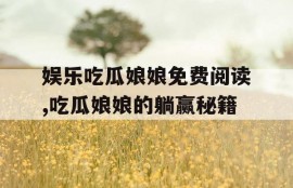 娱乐吃瓜娘娘免费阅读,吃瓜娘娘的躺赢秘籍
