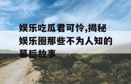 娱乐吃瓜君可怜,揭秘娱乐圈那些不为人知的幕后故事