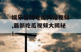 娱乐在线吃瓜网站视频,最新吃瓜视频大揭秘！