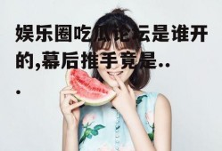 娱乐圈吃瓜论坛是谁开的,幕后推手竟是...