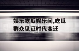娱乐吃瓜娱乐间,吃瓜群众见证时代变迁