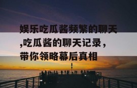 娱乐吃瓜酱频繁的聊天,吃瓜酱的聊天记录，带你领略幕后真相