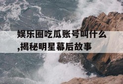 娱乐圈吃瓜账号叫什么,揭秘明星幕后故事