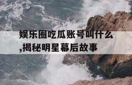 娱乐圈吃瓜账号叫什么,揭秘明星幕后故事