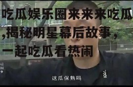 吃瓜娱乐圈来来来吃瓜,揭秘明星幕后故事，一起吃瓜看热闹