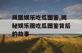 凤凰娱乐吃瓜图鉴,揭秘娱乐圈吃瓜图鉴背后的故事