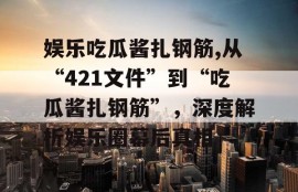 娱乐吃瓜酱扎钢筋,从“421文件”到“吃瓜酱扎钢筋”，深度解析娱乐圈幕后真相