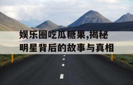 娱乐圈吃瓜糖果,揭秘明星背后的故事与真相