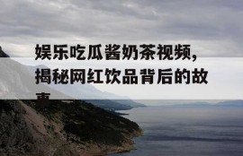 娱乐吃瓜酱奶茶视频,揭秘网红饮品背后的故事