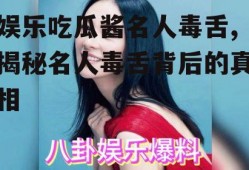 娱乐吃瓜酱名人毒舌,揭秘名人毒舌背后的真相