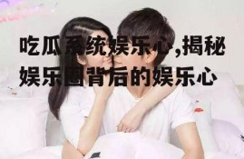 吃瓜系统娱乐心,揭秘娱乐圈背后的娱乐心