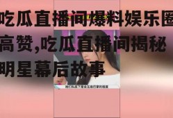 吃瓜直播间爆料娱乐圈高赞,吃瓜直播间揭秘明星幕后故事
