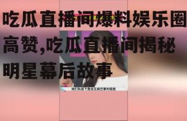 吃瓜直播间爆料娱乐圈高赞,吃瓜直播间揭秘明星幕后故事