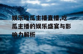 娱乐吃瓜主播直播,吃瓜主播的娱乐盛宴与影响力解析