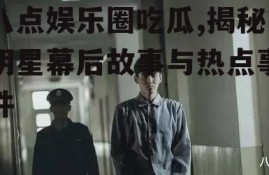 八点娱乐圈吃瓜,揭秘明星幕后故事与热点事件
