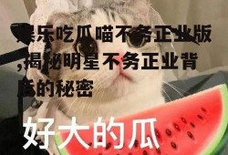 娱乐吃瓜喵不务正业版,揭秘明星不务正业背后的秘密