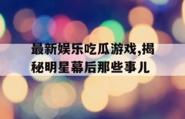 最新娱乐吃瓜游戏,揭秘明星幕后那些事儿