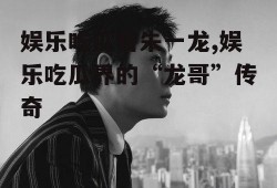 娱乐吃瓜君朱一龙,娱乐吃瓜界的“龙哥”传奇
