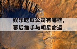 娱乐吃瓜公司有哪些,幕后推手与明星命运