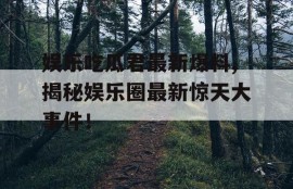 娱乐吃瓜君最新爆料,揭秘娱乐圈最新惊天大事件！