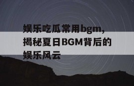 娱乐吃瓜常用bgm,揭秘夏日BGM背后的娱乐风云