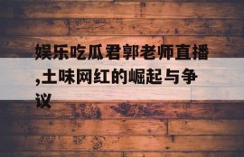 娱乐吃瓜君郭老师直播,土味网红的崛起与争议