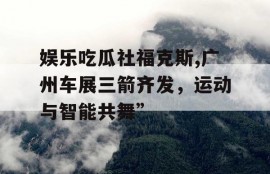 娱乐吃瓜社福克斯,广州车展三箭齐发，运动与智能共舞”