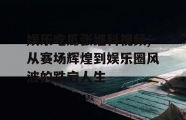 娱乐吃瓜张继科视频,从赛场辉煌到娱乐圈风波的跌宕人生