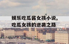 娱乐吃瓜酱女孩小说,吃瓜女孩的逆袭之路