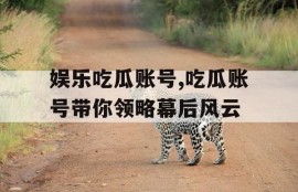 娱乐吃瓜账号,吃瓜账号带你领略幕后风云