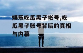娱乐吃瓜黑子帐号,吃瓜黑子账号背后的真相与内幕