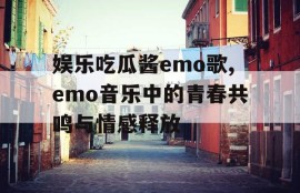 娱乐吃瓜酱emo歌,emo音乐中的青春共鸣与情感释放