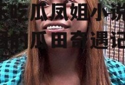 娱乐吃瓜凤姐小说,娱乐圈的瓜田奇遇记
