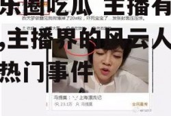 娱乐圈吃瓜 主播有哪些,主播界的风云人物与热门事件