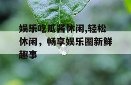 娱乐吃瓜酱休闲,轻松休闲，畅享娱乐圈新鲜趣事