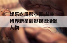娱乐吃瓜彭小苒,从主持界新星到影视圈话题人物