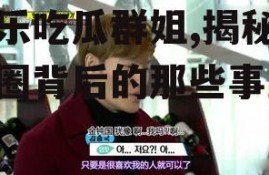 娱乐吃瓜群姐,揭秘娱乐圈背后的那些事儿