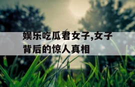 娱乐吃瓜君女子,女子背后的惊人真相