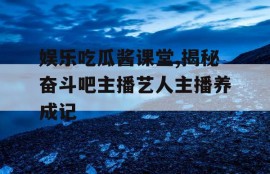娱乐吃瓜酱课堂,揭秘奋斗吧主播艺人主播养成记