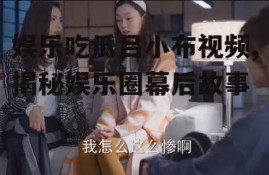 娱乐吃瓜吕小布视频,揭秘娱乐圈幕后故事
