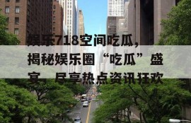 娱乐718空间吃瓜,揭秘娱乐圈“吃瓜”盛宴，尽享热点资讯狂欢