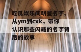 吃瓜娱乐间明星名字,从ym到cxk，带你认识那些闪耀的名字背后的故事