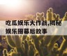 吃瓜娱乐大作战,揭秘娱乐圈幕后故事