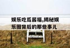 娱乐吃瓜酱福,揭秘娱乐圈背后的那些事儿