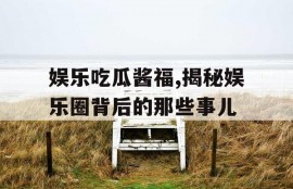 娱乐吃瓜酱福,揭秘娱乐圈背后的那些事儿