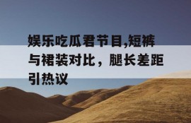 娱乐吃瓜君节目,短裤与裙装对比，腿长差距引热议