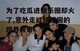 为了吃瓜进娱乐圈却火了,意外走红娱乐圈的跨界传奇