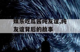 娱乐吃瓜酱纯友谊,纯友谊背后的故事