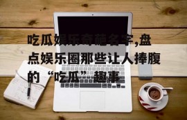 吃瓜娱乐奇葩名字,盘点娱乐圈那些让人捧腹的“吃瓜”趣事